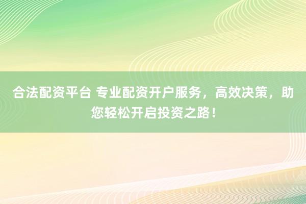 合法配资平台 专业配资开户服务，高效决策，助您轻松开启投资之路！
