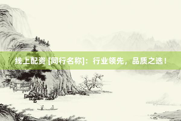 线上配资 [同行名称]：行业领先，品质之选！