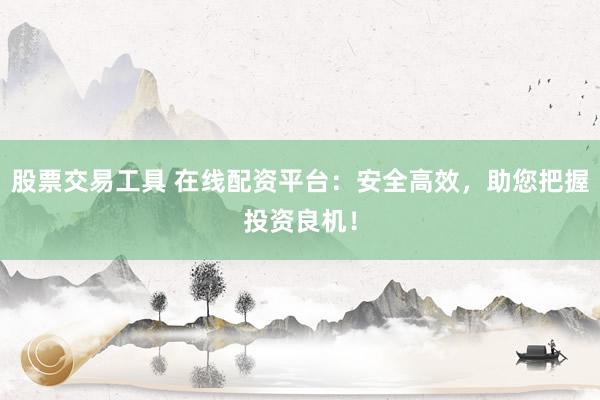 股票交易工具 在线配资平台：安全高效，助您把握投资良机！