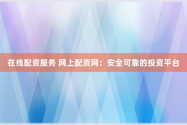 在线配资服务 网上配资网：安全可靠的投资平台