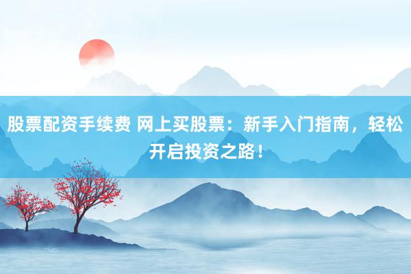 股票配资手续费 网上买股票：新手入门指南，轻松开启投资之路！