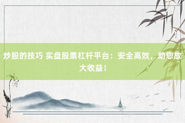 炒股的技巧 实盘股票杠杆平台：安全高效，助您放大收益！