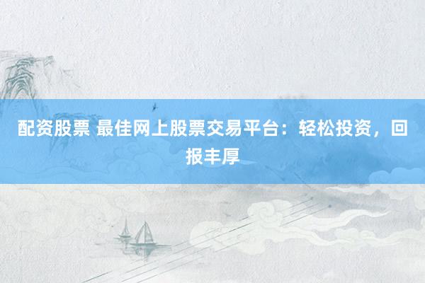 配资股票 最佳网上股票交易平台：轻松投资，回报丰厚