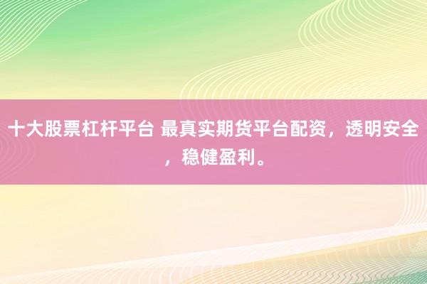 十大股票杠杆平台 最真实期货平台配资，透明安全，稳健盈利。