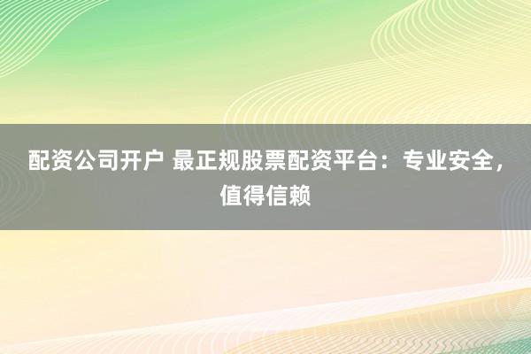 配资公司开户 最正规股票配资平台：专业安全，值得信赖