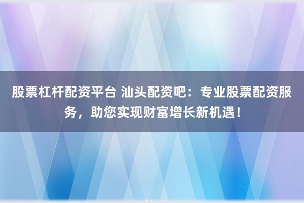 股票杠杆配资平台 汕头配资吧：专业股票配资服务，助您实现财富增长新机遇！