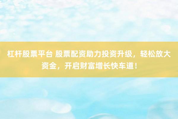 杠杆股票平台 股票配资助力投资升级，轻松放大资金，开启财富增长快车道！