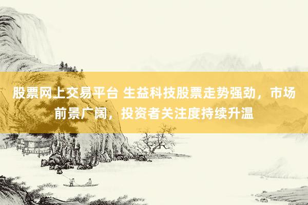 股票网上交易平台 生益科技股票走势强劲，市场前景广阔，投资者关注度持续升温