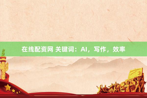 在线配资网 关键词：AI，写作，效率