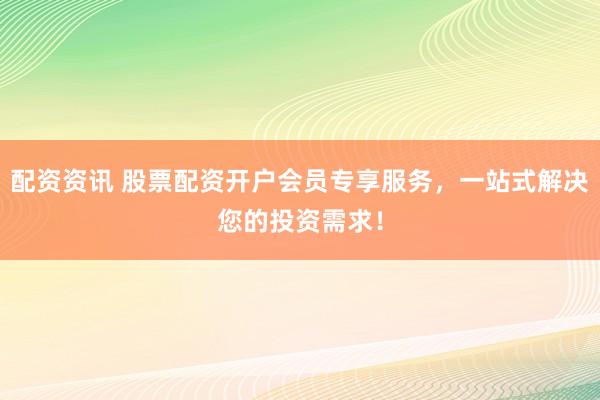 配资资讯 股票配资开户会员专享服务，一站式解决您的投资需求！