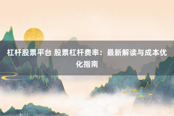 杠杆股票平台 股票杠杆费率：最新解读与成本优化指南