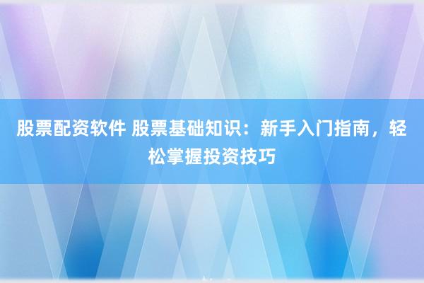 股票配资软件 股票基础知识：新手入门指南，轻松掌握投资技巧
