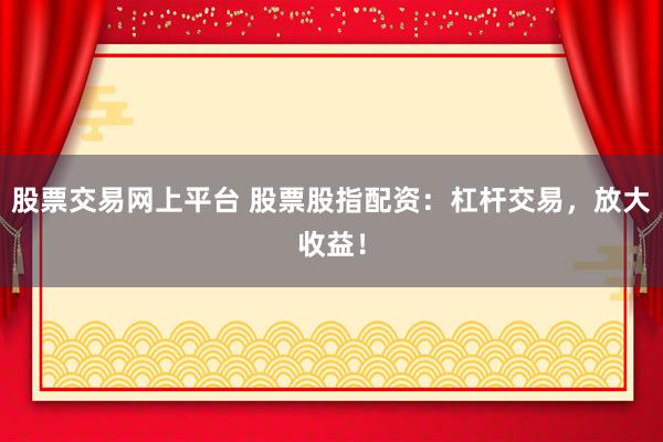 股票交易网上平台 股票股指配资：杠杆交易，放大收益！