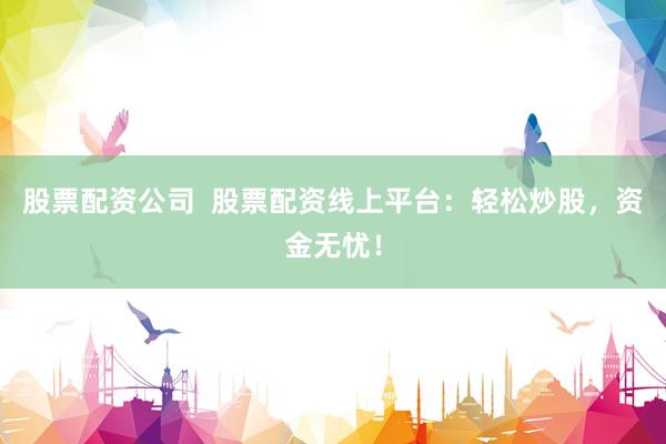 股票配资公司  股票配资线上平台：轻松炒股，资金无忧！