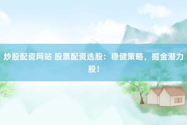 炒股配资网站 股票配资选股：稳健策略，掘金潜力股！