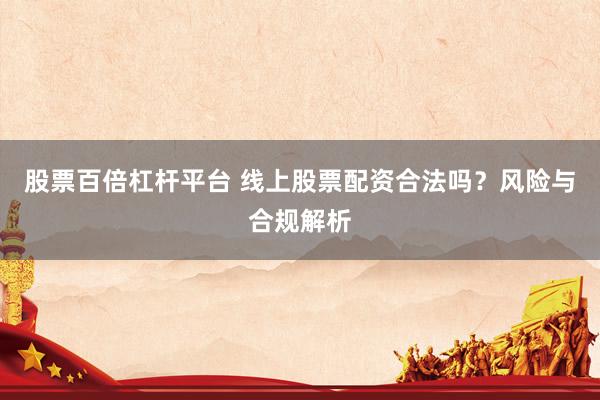 股票百倍杠杆平台 线上股票配资合法吗？风险与合规解析