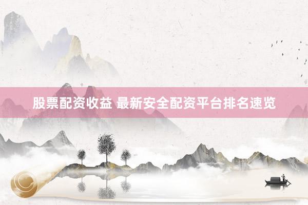股票配资收益 最新安全配资平台排名速览