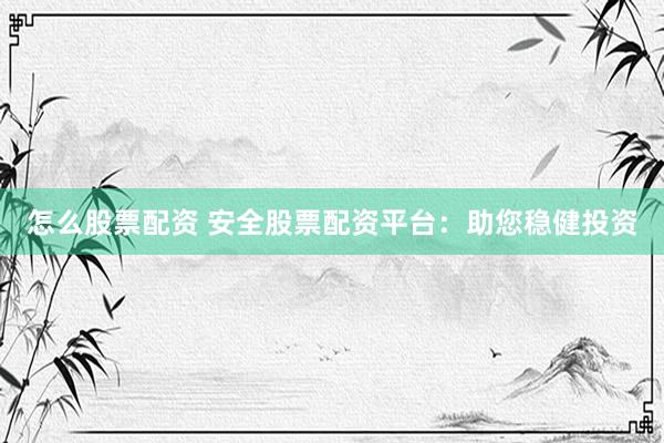 怎么股票配资 安全股票配资平台：助您稳健投资