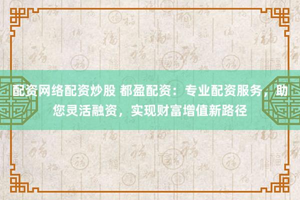 配资网络配资炒股 都盈配资:专业配资服务,助您灵活融资,实现财富增值新路径