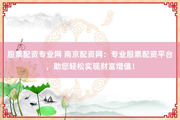 股票配资专业网 南京配资网:专业股票配资平台,助您轻松实现财富增值!