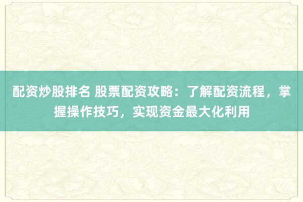 配资炒股排名 股票配资攻略：了解配资流程，掌握操作技巧，实现资金最大化利用