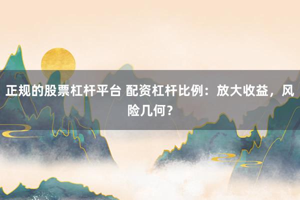 正规的股票杠杆平台 配资杠杆比例：放大收益，风险几何？