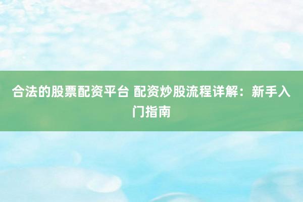 合法的股票配资平台 配资炒股流程详解：新手入门指南