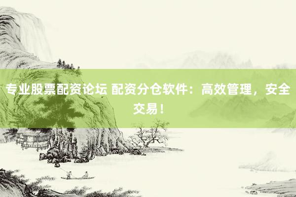 专业股票配资论坛 配资分仓软件：高效管理，安全交易！
