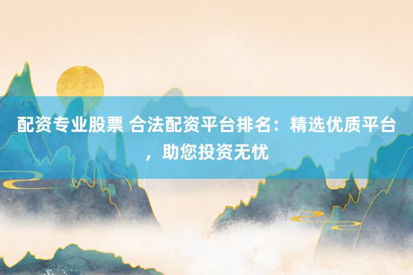 配资专业股票 合法配资平台排名：精选优质平台，助您投资无忧