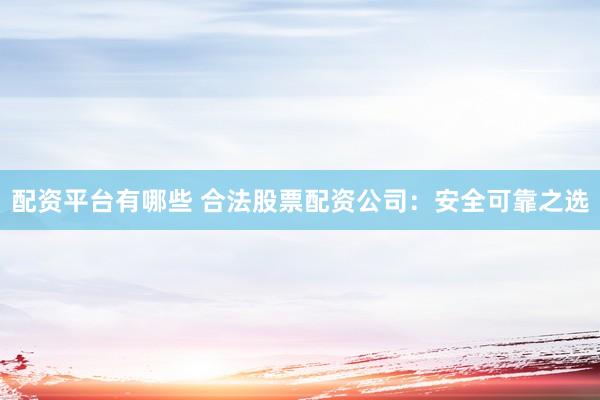 配资平台有哪些 合法股票配资公司：安全可靠之选