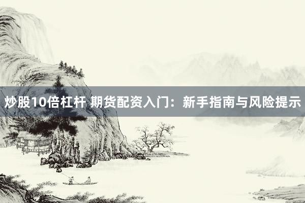 炒股10倍杠杆 期货配资入门:新手指南与风险提示