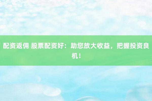 配资返佣 股票配资好:助您放大收益,把握投资良机!