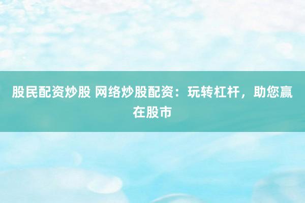 股民配资炒股 网络炒股配资：玩转杠杆，助您赢在股市
