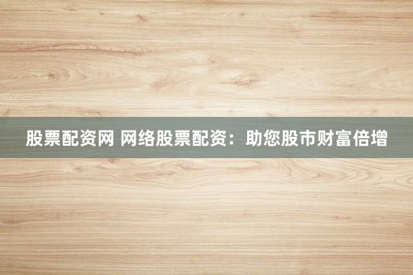 股票配资网 网络股票配资：助您股市财富倍增