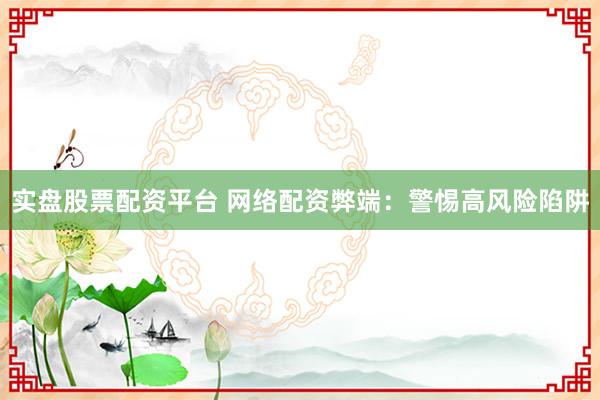 实盘股票配资平台 网络配资弊端：警惕高风险陷阱