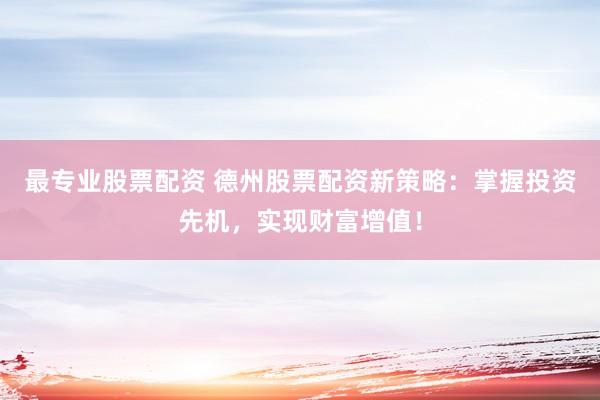 最专业股票配资 德州股票配资新策略：掌握投资先机，实现财富增值！