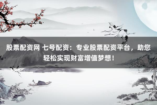 股票配资网 七号配资:专业股票配资平台,助您轻松实现财富增值梦想!