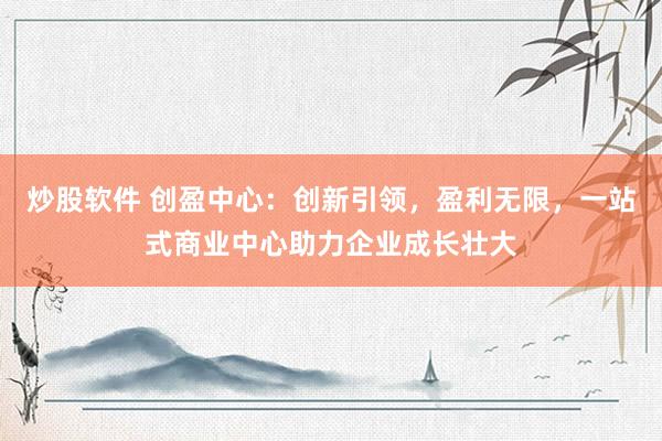 炒股软件 创盈中心：创新引领，盈利无限，<a href=