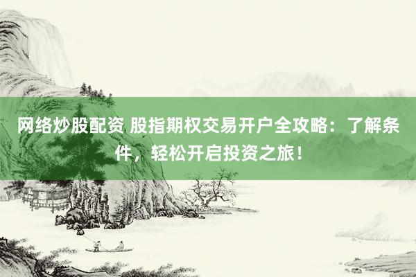 网络炒股配资 股指期权交易开户全攻略：了解条件，轻松开启投资之旅！