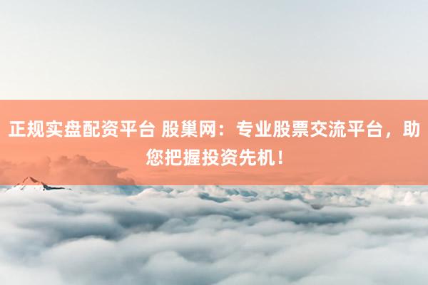 正规实盘配资平台 股巢网：专业股票交流平台，助您把握投资先机！