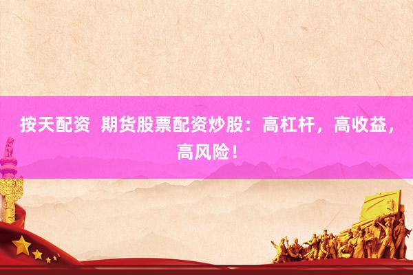 按天配资  期货股票配资炒股：高杠杆，高收益，高风险！