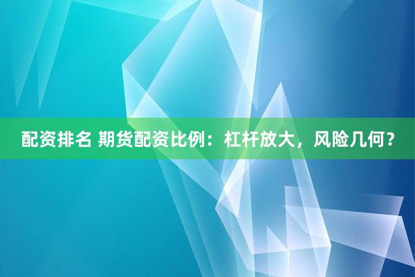 配资排名 期货配资比例：杠杆放大，风险几何？