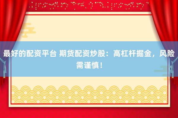 最好的配资平台 期货配资炒股：高杠杆掘金，风险需谨慎！