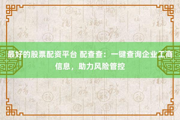 最好的股票配资平台 配查查：一键查询企业工商信息，助力风险管控