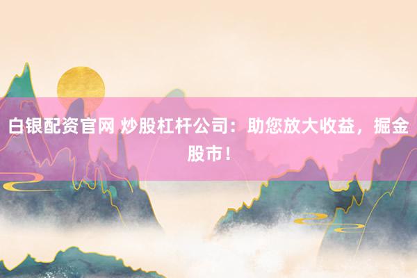 白银配资官网 炒股杠杆公司：助您放大收益，掘金股市！