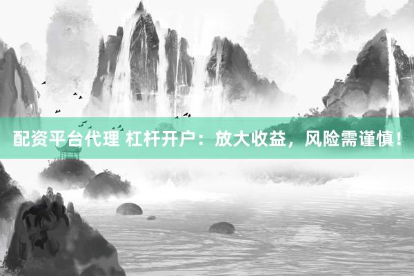 配资平台代理 杠杆开户：放大收益，风险需谨慎！
