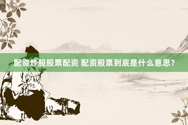配资炒股股票配资 配资股票到底是什么意思？