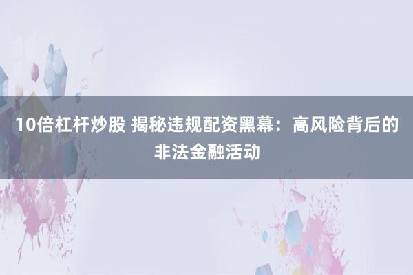 10倍杠杆炒股 揭秘违规配资黑幕：高风险背后的非法金融活动