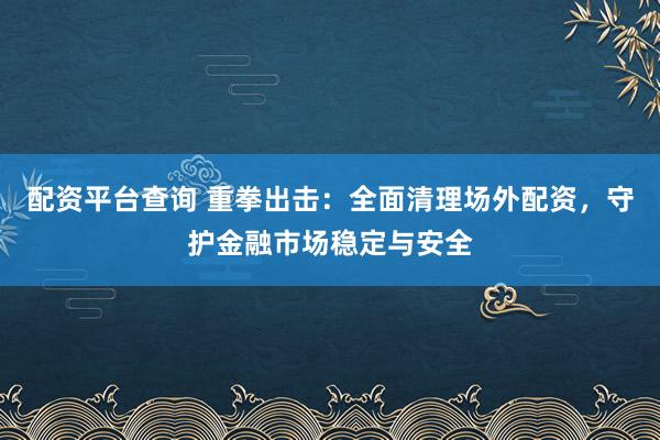 配资平台查询 重拳出击：全面清理场外配资，守护金融市场稳定与安全