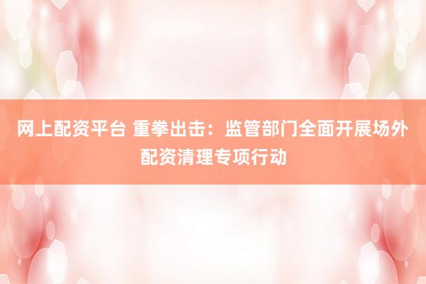 网上配资平台 重拳出击：监管部门全面开展场外配资清理专项行动
